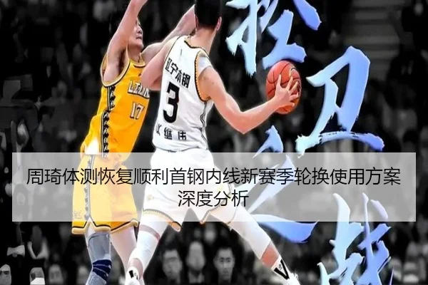 周琦体测恢复顺利首钢内线新赛季轮换使用方案深度分析